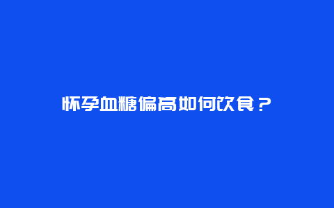 怀孕血糖偏高如何饮食？