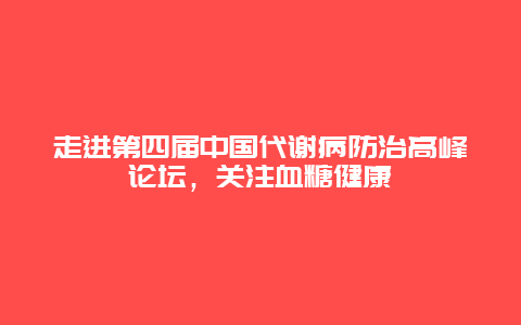 走进第四届中国代谢病防治高峰论坛，关注血糖健康