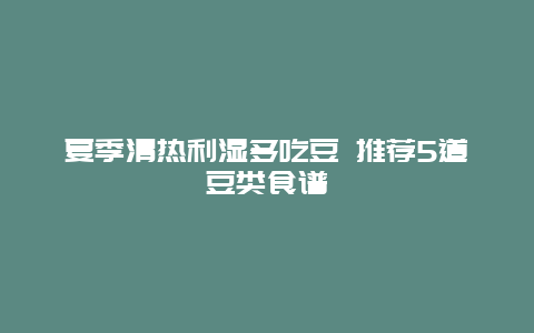 夏季清热利湿多吃豆 推荐5道豆类食谱