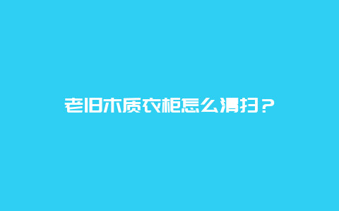 老旧木质衣柜怎么清扫？