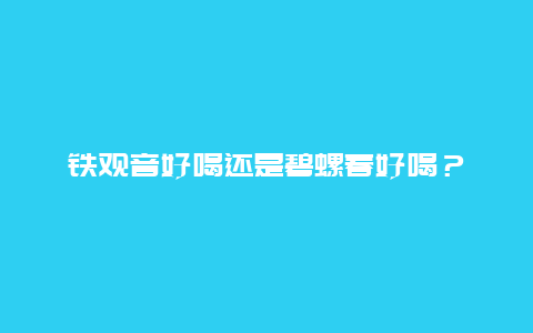 铁观音好喝还是碧螺春好喝？