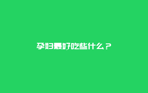 孕妇最好吃些什么？