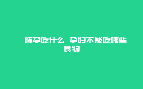 ​怀孕吃什么 孕妇不能吃哪些食物