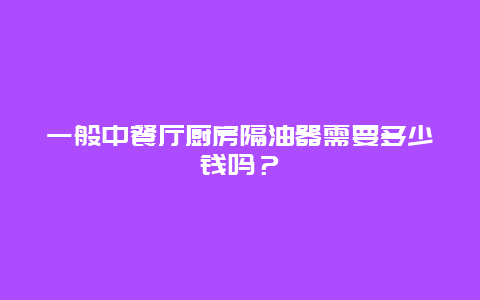 一般中餐厅厨房隔油器需要多少钱吗？