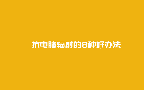 ​抗电脑辐射的8种好办法