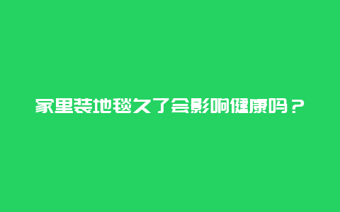 家里装地毯久了会影响健康吗？