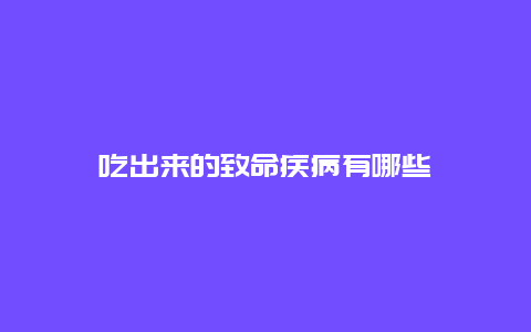 吃出来的致命疾病有哪些_http://www.365jiazheng.com_健康护理_第1张