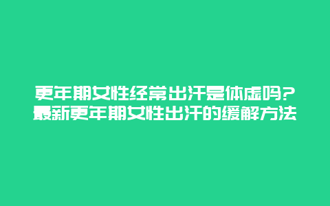 更年期女性经常出汗是体虚吗?最新更年期女性出汗的缓解方法