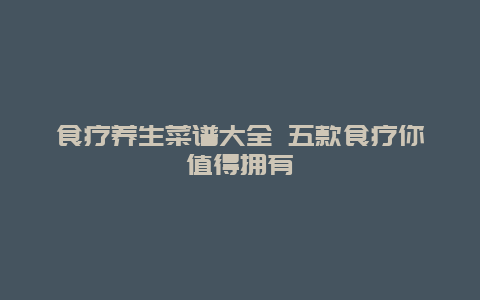 食疗养生菜谱大全 五款食疗你值得拥有_http://www.365jiazheng.com_健康护理_第1张