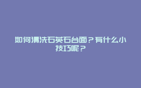 如何清洗石英石台面？有什么小技巧呢？