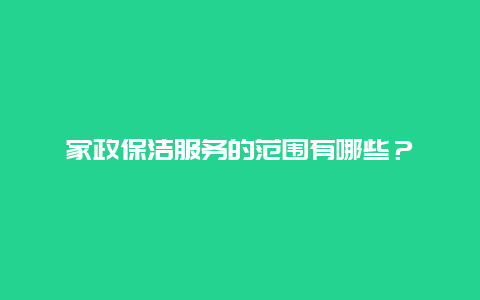 家政保洁服务的范围有哪些？