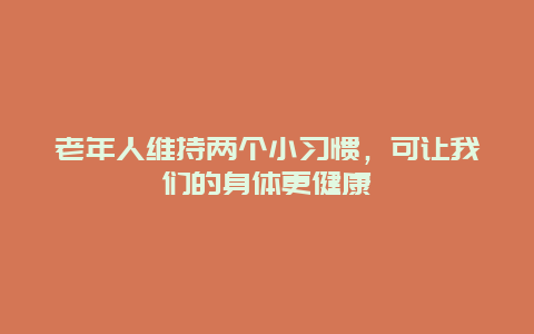 老年人维持两个小习惯，可让我们的身体更健康_http://www.365jiazheng.com_健康护理_第1张