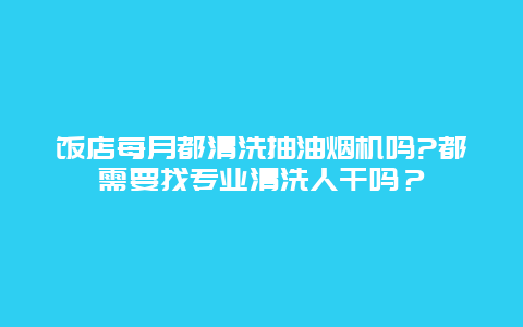 饭店每月都清洗抽油烟机吗?都需要找专业清洗人干吗？