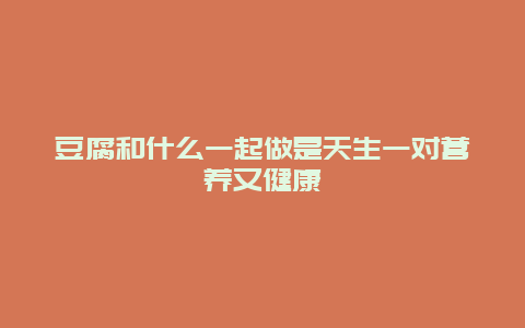 豆腐和什么一起做是天生一对营养又健康_http://www.365jiazheng.com_健康护理_第1张