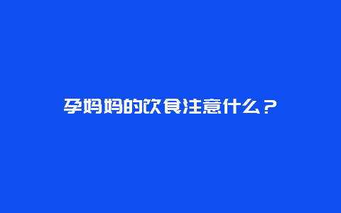 孕妈妈的饮食注意什么？