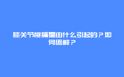 膝关节疼痛是由什么引起的？如何缓解？