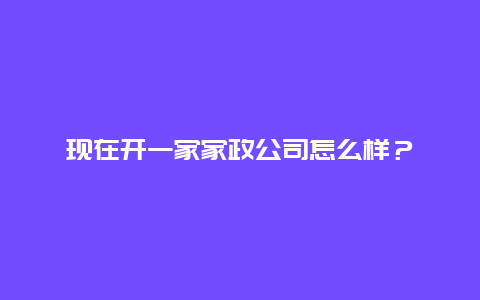 现在开一家家政公司怎么样？