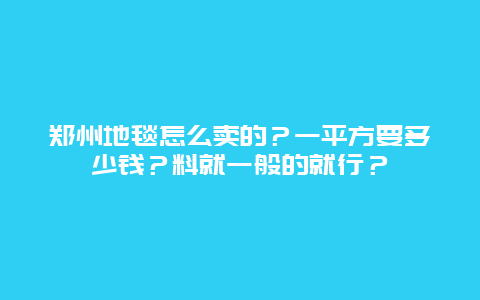 郑州地毯怎么卖的？一平方要多少钱？料就一般的就行？