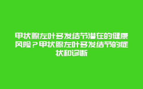 甲状腺左叶多发结节潜在的健康风险？甲状腺左叶多发结节的症状和诊断