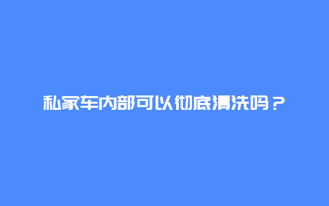 私家车内部可以彻底清洗吗？