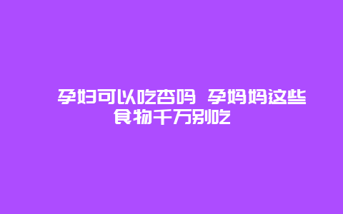 ​孕妇可以吃杏吗 孕妈妈这些食物千万别吃