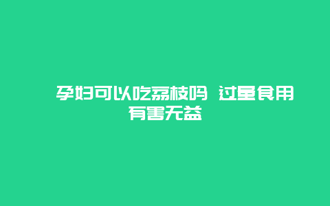 ​孕妇可以吃荔枝吗 过量食用有害无益