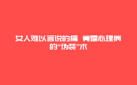 女人难以言说的痛 竟是心理病的“伪装”术