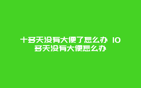 十多天没有大便了怎么办 10多天没有大便怎么办