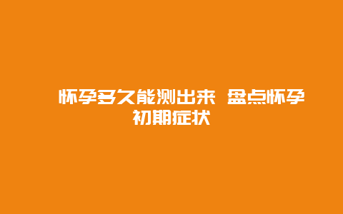 ​怀孕多久能测出来 盘点怀孕初期症状