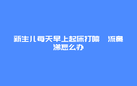 新生儿每天早上起床打喷嚏流鼻涕怎么办