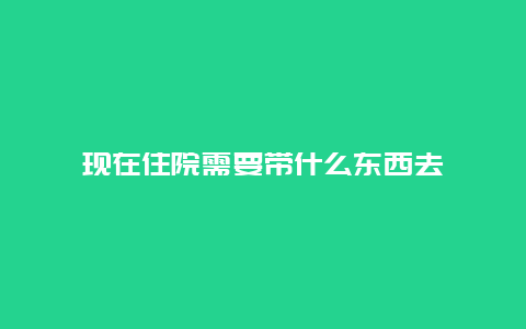 现在住院需要带什么东西去