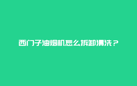 西门子油烟机怎么拆卸清洗？