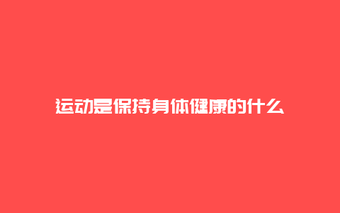 运动是保持身体健康的什么