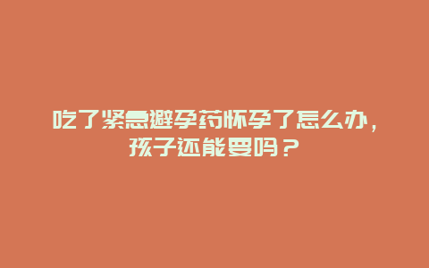 吃了紧急避孕药怀孕了怎么办，孩子还能要吗？