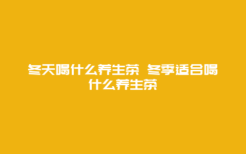 冬天喝什么养生茶 冬季适合喝什么养生茶