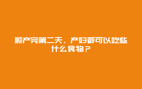 顺产完第二天。产妇都可以吃些什么食物？