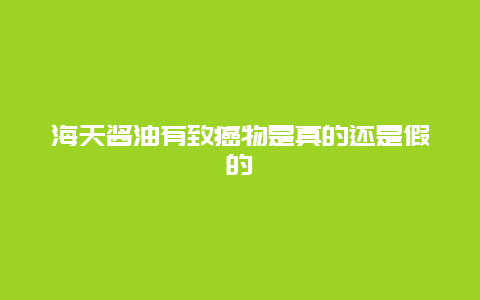 海天酱油有致癌物是真的还是假的