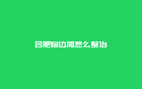 合肥路边摊怎么整治