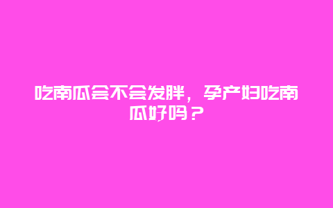 吃南瓜会不会发胖，孕产妇吃南瓜好吗？