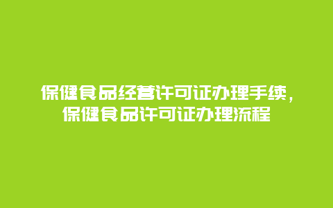 保健食品经营许可证办理手续，保健食品许可证办理流程