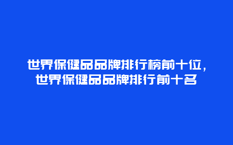 世界保健品品牌排行榜前十位，世界保健品品牌排行前十名