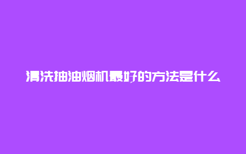 清洗抽油烟机最好的方法是什么