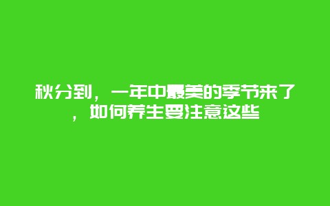 秋分到，一年中最美的季节来了，如何养生要注意这些_http://www.365jiazheng.com_健康护理_第1张