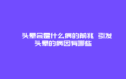 ​头晕会是什么病的前兆 引发头晕的病因有哪些