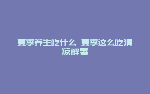 夏季养生吃什么 夏季这么吃清凉解暑