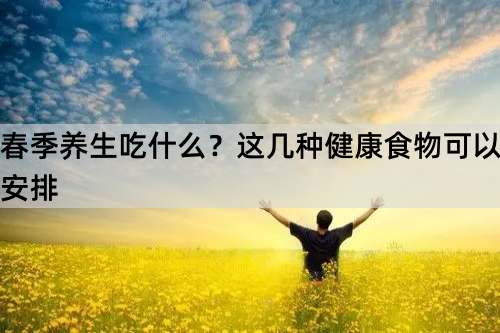 春季养生吃什么？这几种健康食物可以安排_http://www.365jiazheng.com_健康护理_第1张