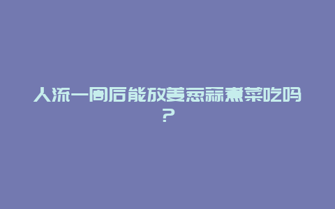 人流一周后能放姜葱蒜煮菜吃吗？