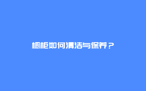 橱柜如何清洁与保养？