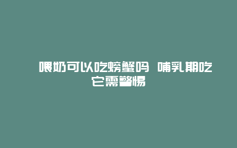 ​喂奶可以吃螃蟹吗 哺乳期吃它需警惕