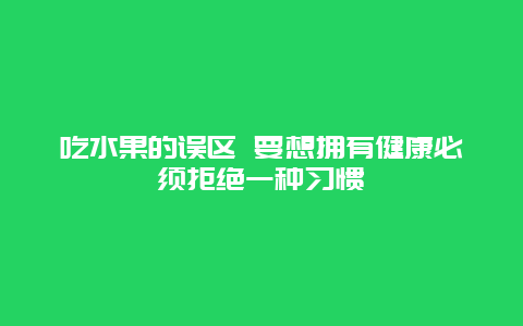 吃水果的误区 要想拥有健康必须拒绝一种习惯_http://www.365jiazheng.com_健康护理_第1张